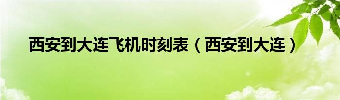 西安到大連飛機(jī)時(shí)刻表（西安到大連）