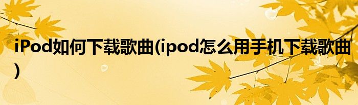 iPod如何下載歌曲(ipod怎么用手機(jī)下載歌曲)