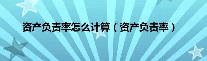 資產(chǎn)負(fù)責(zé)率怎么計(jì)算（資產(chǎn)負(fù)責(zé)率）