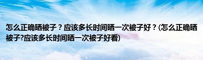 怎么正確曬被子？應(yīng)該多長時間曬一次被子好？(怎么正確曬被子?應(yīng)該多長時間曬一次被子好看)