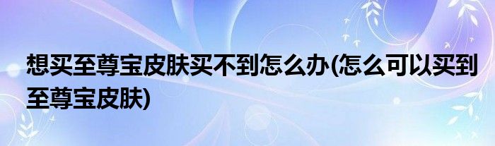 想買(mǎi)至尊寶皮膚買(mǎi)不到怎么辦(怎么可以買(mǎi)到至尊寶皮膚)