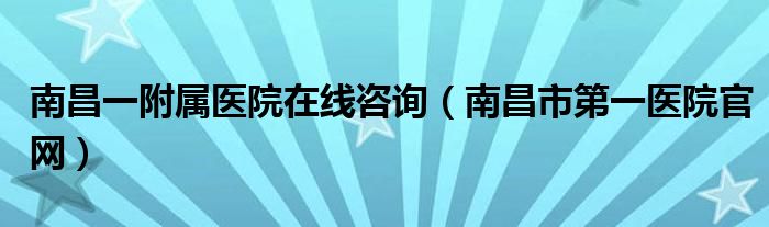 南昌一附屬醫(yī)院在線咨詢（南昌市第一醫(yī)院官網(wǎng)）