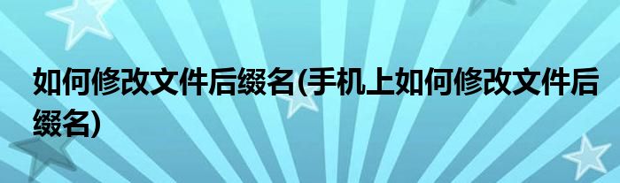 如何修改文件后綴名(手機(jī)上如何修改文件后綴名)