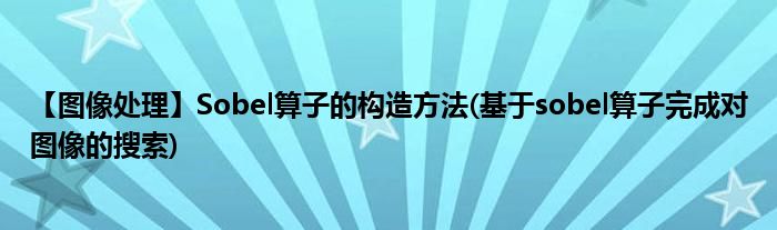 【圖像處理】Sobel算子的構(gòu)造方法(基于sobel算子完成對圖像的搜索)