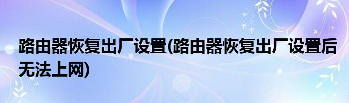 路由器恢復(fù)出廠設(shè)置(路由器恢復(fù)出廠設(shè)置后無法上網(wǎng))