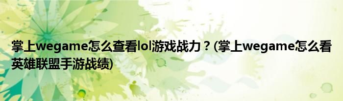 掌上wegame怎么查看lol游戲戰(zhàn)力？(掌上wegame怎么看英雄聯(lián)盟手游戰(zhàn)績(jī))