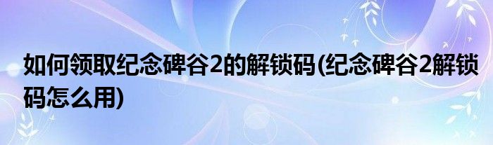 如何領(lǐng)取紀(jì)念碑谷2的解鎖碼(紀(jì)念碑谷2解鎖碼怎么用)