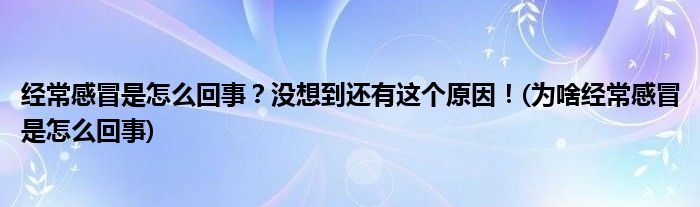 經(jīng)常感冒是怎么回事？沒想到還有這個原因！(為啥經(jīng)常感冒是怎么回事)