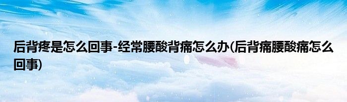 后背疼是怎么回事-經(jīng)常腰酸背痛怎么辦(后背痛腰酸痛怎么回事)