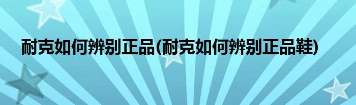 耐克如何辨別正品(耐克如何辨別正品鞋)