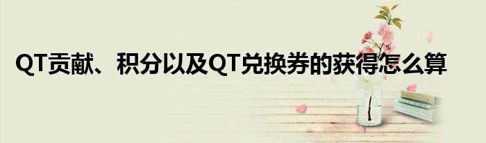 QT貢獻(xiàn)、積分以及QT兌換券的獲得怎么算