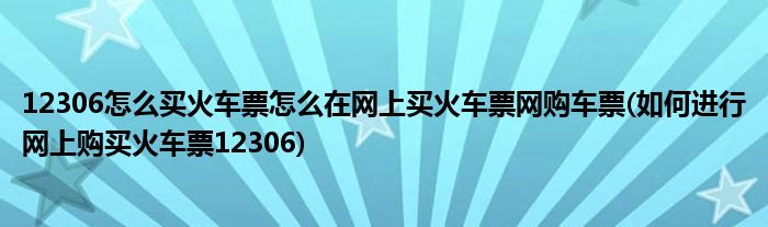 12306怎么買火車票怎么在網(wǎng)上買火車票網(wǎng)購(gòu)車票(如何進(jìn)行網(wǎng)上購(gòu)買火車票12306)