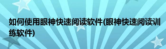 如何使用眼神快速閱讀軟件(眼神快速閱讀訓練軟件)