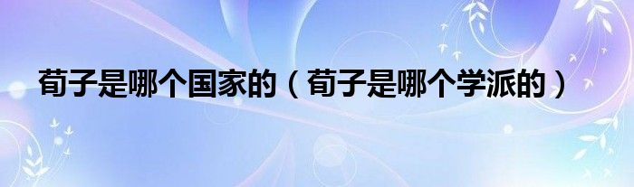 荀子是哪個(gè)國(guó)家的（荀子是哪個(gè)學(xué)派的）