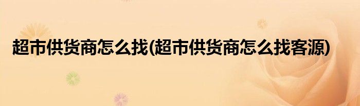 超市供貨商怎么找(超市供貨商怎么找客源)