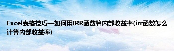 Excel表格技巧—如何用IRR函數(shù)算內(nèi)部收益率(irr函數(shù)怎么計(jì)算內(nèi)部收益率)