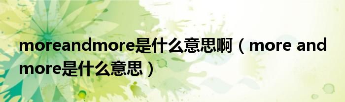 moreandmore是什么意思?。╩ore and more是什么意思）