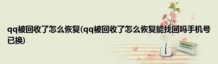 qq被回收了怎么恢復(qq被回收了怎么恢復能找回嗎手機號已換)