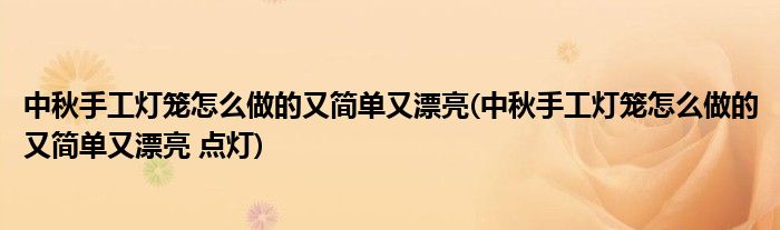 中秋手工燈籠怎么做的又簡單又漂亮(中秋手工燈籠怎么做的又簡單又漂亮 點燈)