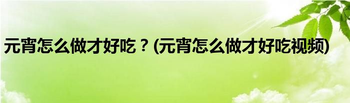 元宵怎么做才好吃？(元宵怎么做才好吃視頻)