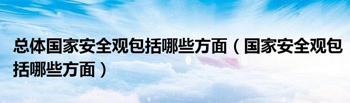 總體國(guó)家安全觀包括哪些方面（國(guó)家安全觀包括哪些方面）