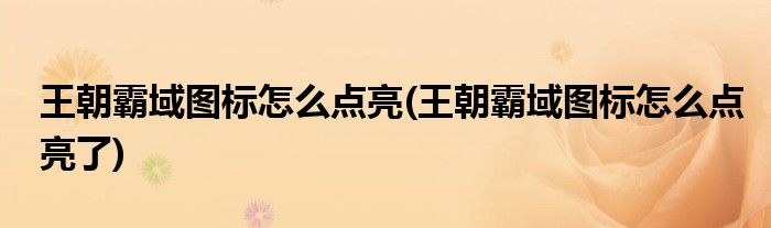 王朝霸域圖標怎么點亮(王朝霸域圖標怎么點亮了)