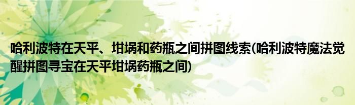 哈利波特在天平、坩堝和藥瓶之間拼圖線索(哈利波特魔法覺醒拼圖尋寶在天平坩堝藥瓶之間)