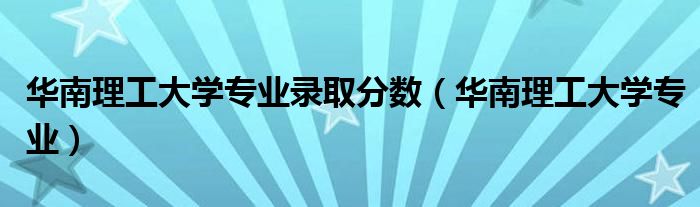 華南理工大學(xué)專業(yè)錄取分?jǐn)?shù)（華南理工大學(xué)專業(yè)）