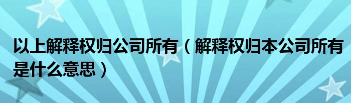 以上解釋權(quán)歸公司所有（解釋權(quán)歸本公司所有是什么意思）