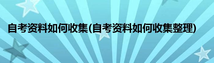 自考資料如何收集(自考資料如何收集整理)