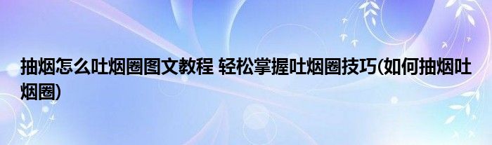 抽煙怎么吐煙圈圖文教程 輕松掌握吐煙圈技巧(如何抽煙吐煙圈)