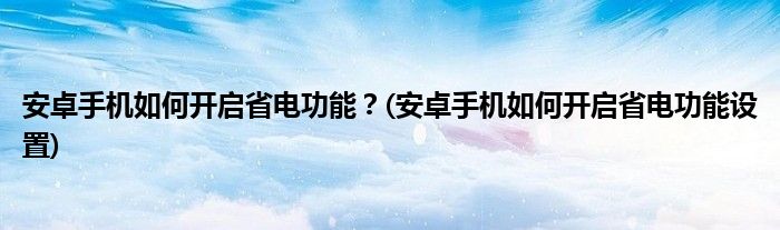 安卓手機如何開啟省電功能？(安卓手機如何開啟省電功能設置)