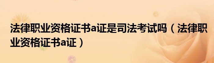 法律職業(yè)資格證書a證是司法考試嗎（法律職業(yè)資格證書a證）