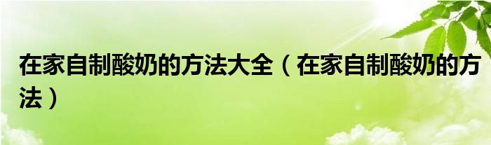 在家自制酸奶的方法大全（在家自制酸奶的方法）