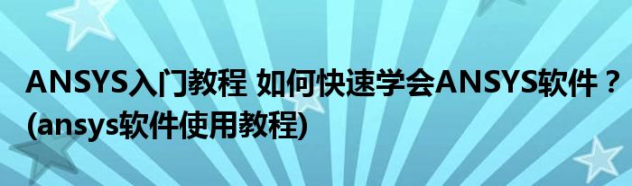 ANSYS入門教程 如何快速學(xué)會(huì)ANSYS軟件？(ansys軟件使用教程)