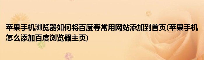 蘋果手機瀏覽器如何將百度等常用網(wǎng)站添加到首頁(蘋果手機怎么添加百度瀏覽器主頁)