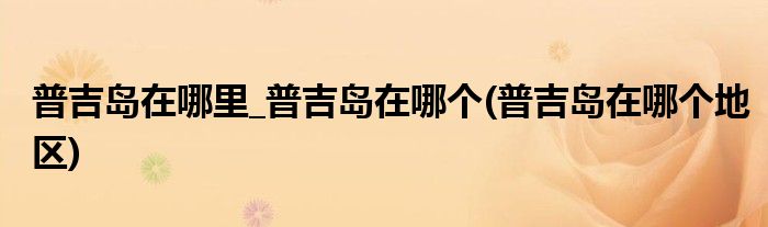 普吉島在哪里_普吉島在哪個(gè)(普吉島在哪個(gè)地區(qū))