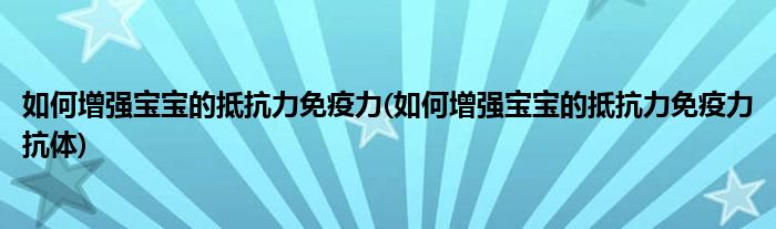 如何增強寶寶的抵抗力免疫力(如何增強寶寶的抵抗力免疫力抗體)