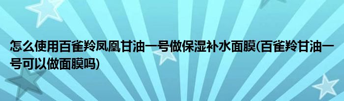 怎么使用百雀羚鳳凰甘油一號做保濕補水面膜(百雀羚甘油一號可以做面膜嗎)