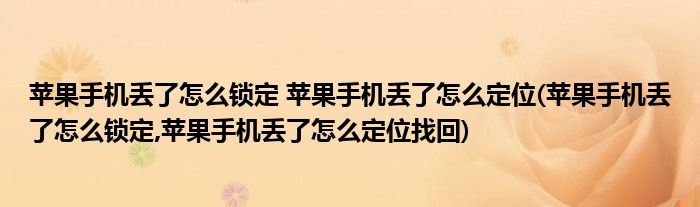 蘋果手機丟了怎么鎖定 蘋果手機丟了怎么定位(蘋果手機丟了怎么鎖定,蘋果手機丟了怎么定位找回)