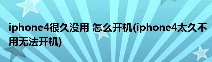 iphone4很久沒用 怎么開機(iphone4太久不用無法開機)