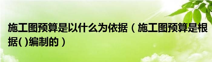 施工圖預(yù)算是以什么為依據(jù)（施工圖預(yù)算是根據(jù)( )編制的）