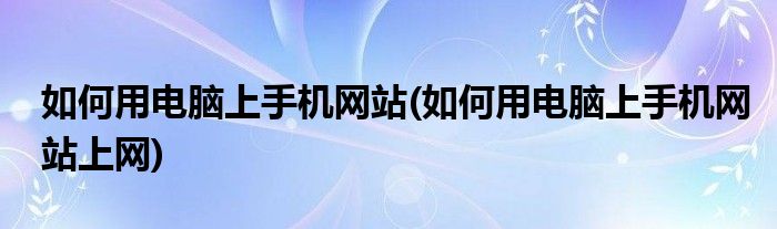 如何用電腦上手機(jī)網(wǎng)站(如何用電腦上手機(jī)網(wǎng)站上網(wǎng))