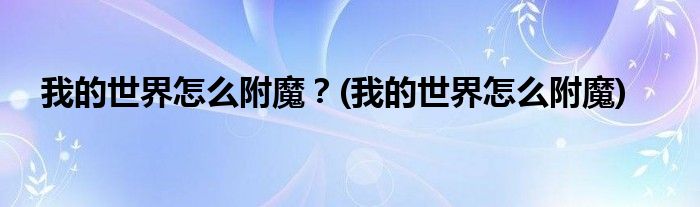 我的世界怎么附魔？(我的世界怎么附魔)