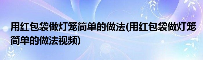 用紅包袋做燈籠簡單的做法(用紅包袋做燈籠簡單的做法視頻)