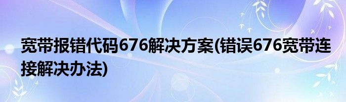 寬帶報(bào)錯(cuò)代碼676解決方案(錯(cuò)誤676寬帶連接解決辦法)