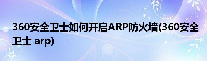 360安全衛(wèi)士如何開啟ARP防火墻(360安全衛(wèi)士 arp)