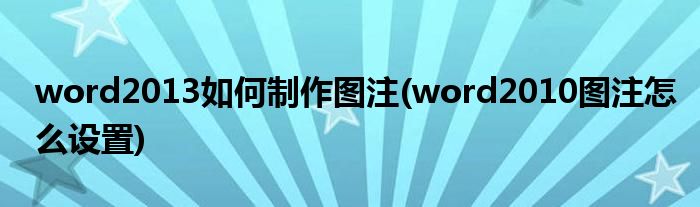 word2013如何制作圖注(word2010圖注怎么設(shè)置)