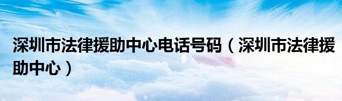 深圳市法律援助中心電話號碼（深圳市法律援助中心）