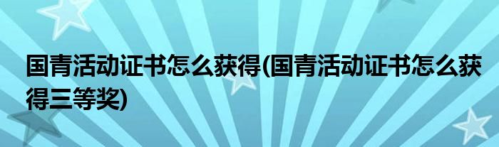 國(guó)青活動(dòng)證書(shū)怎么獲得(國(guó)青活動(dòng)證書(shū)怎么獲得三等獎(jiǎng))